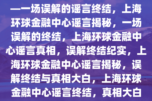 上海环球金融中心并未着火——一场误解的谣言终结，上海环球金融中心谣言揭秘，一场误解的终结，上海环球金融中心谣言真相，误解终结纪实，上海环球金融中心谣言揭秘，误解终结与真相大白，上海环球金融中心谣言终结，真相大白纪实