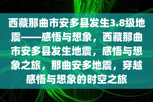 西藏那曲市安多县发生3.8级地震——感悟与想象，西藏那曲市安多县发生地震，感悟与想象之旅，那曲安多地震，穿越感悟与想象的时空之旅
