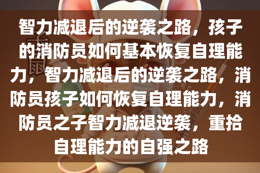 智力减退后的逆袭之路，孩子的消防员如何基本恢复自理能力，智力减退后的逆袭之路，消防员孩子如何恢复自理能力，消防员之子智力减退逆袭，重拾自理能力的自强之路