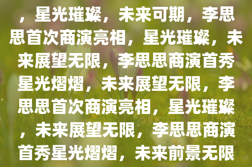 李思思离开央视后的首次商演，星光璀璨，未来可期，李思思首次商演亮相，星光璀璨，未来展望无限，李思思商演首秀星光熠熠，未来展望无限，李思思首次商演亮相，星光璀璨，未来展望无限，李思思商演首秀星光熠熠，未来前景无限璀璨