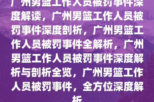 广州男篮工作人员被罚事件深度解读，广州男篮工作人员被罚事件深度剖析，广州男篮工作人员被罚事件全解析，广州男篮工作人员被罚事件深度解析与剖析全览，广州男篮工作人员被罚事件，全方位深度解析