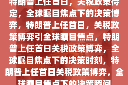 特朗普上任首日，关税政策待定，全球瞩目焦点下的决策博弈，特朗普上任首日，关税政策博弈引全球瞩目焦点，特朗普上任首日关税政策博弈，全球瞩目焦点下的决策时刻，特朗普上任首日关税政策博弈，全球瞩目焦点下的决策瞬间