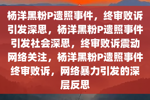 杨洋黑粉P遗照事件，终审败诉引发深思，杨洋黑粉P遗照事件引发社会深思，终审败诉震动网络关注，杨洋黑粉P遗照事件终审败诉，网络暴力引发的深层反思