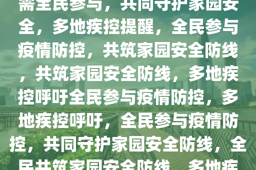 多地疾控发布提醒，疫情防控需全民参与，共同守护家园安全，多地疾控提醒，全民参与疫情防控，共筑家园安全防线，共筑家园安全防线，多地疾控呼吁全民参与疫情防控，多地疾控呼吁，全民参与疫情防控，共同守护家园安全防线，全民共筑家园安全防线，多地疾控呼吁积极参与疫情防控