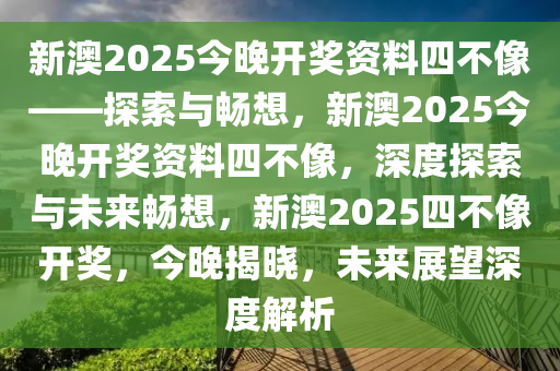新澳2025今晚开奖资料四不像——探索与畅想，新澳2025今晚开奖资料四不像，深度探索与未来畅想，新澳2025四不像开奖，今晚揭晓，未来展望深度解析