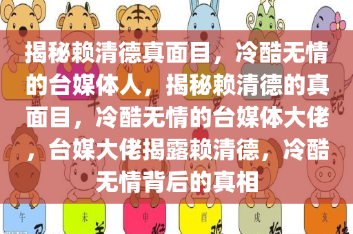 揭秘赖清德真面目，冷酷无情的台媒体人，揭秘赖清德的真面目，冷酷无情的台媒体大佬，台媒大佬揭露赖清德，冷酷无情背后的真相