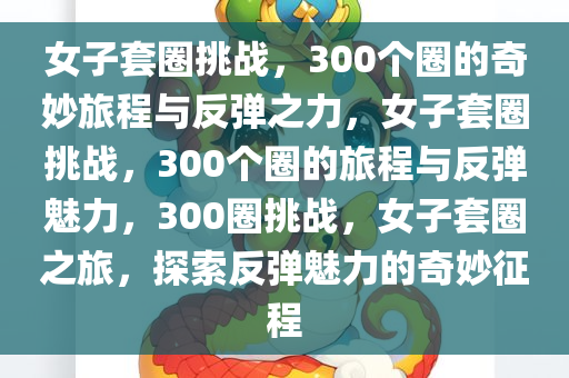 女子套圈挑战，300个圈的奇妙旅程与反弹之力，女子套圈挑战，300个圈的旅程与反弹魅力，300圈挑战，女子套圈之旅，探索反弹魅力的奇妙征程