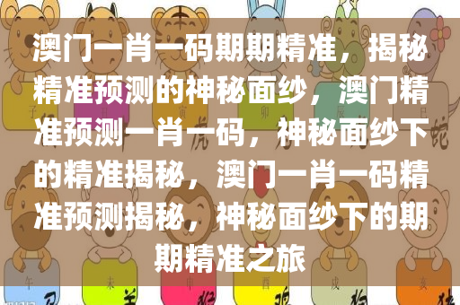 澳门一肖一码期期精准，揭秘精准预测的神秘面纱，澳门精准预测一肖一码，神秘面纱下的精准揭秘，澳门一肖一码精准预测揭秘，神秘面纱下的期期精准之旅