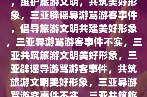 三亚辟谣导游大骂未购物游客，维护旅游文明，共筑美好形象，三亚辟谣导游骂游客事件，倡导旅游文明共建美好形象，三亚导游骂游客事件不实，三亚共筑旅游文明美好形象，三亚辟谣导游骂游客事件，共筑旅游文明美好形象，三亚导游骂游客事件不实，三亚共筑旅游文明美好形象