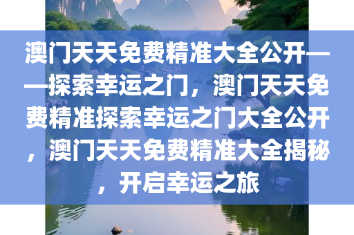 澳门天天免费精准大全公开——探索幸运之门，澳门天天免费精准探索幸运之门大全公开，澳门天天免费精准大全揭秘，开启幸运之旅