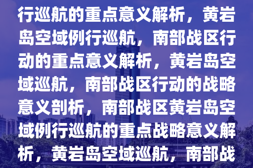 南部战区在黄岩岛空域进行例行巡航的重点意义解析，黄岩岛空域例行巡航，南部战区行动的重点意义解析，黄岩岛空域巡航，南部战区行动的战略意义剖析，南部战区黄岩岛空域例行巡航的重点战略意义解析，黄岩岛空域巡航，南部战区战略行动的重点意义剖析