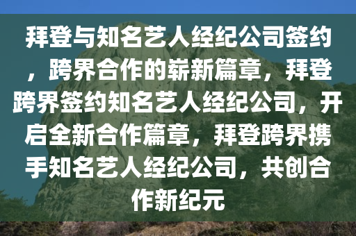 拜登与知名艺人经纪公司签约，跨界合作的崭新篇章，拜登跨界签约知名艺人经纪公司，开启全新合作篇章，拜登跨界携手知名艺人经纪公司，共创合作新纪元