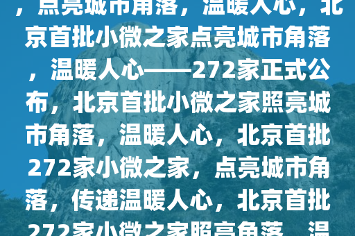 北京公布首批272家小微之家，点亮城市角落，温暖人心，北京首批小微之家点亮城市角落，温暖人心——272家正式公布，北京首批小微之家照亮城市角落，温暖人心，北京首批272家小微之家，点亮城市角落，传递温暖人心，北京首批272家小微之家照亮角落，温暖人心