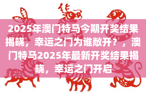 2025年澳门特马今期开奖结果揭晓，幸运之门为谁敞开？，澳门特马2025年最新开奖结果揭晓，幸运之门开启