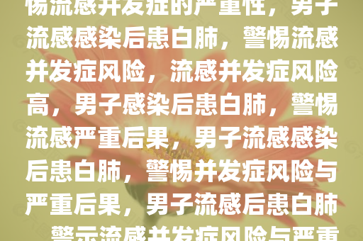 男子感染流感后出现白肺，警惕流感并发症的严重性，男子流感感染后患白肺，警惕流感并发症风险，流感并发症风险高，男子感染后患白肺，警惕流感严重后果，男子流感感染后患白肺，警惕并发症风险与严重后果，男子流感后患白肺，警示流感并发症风险与严重后果