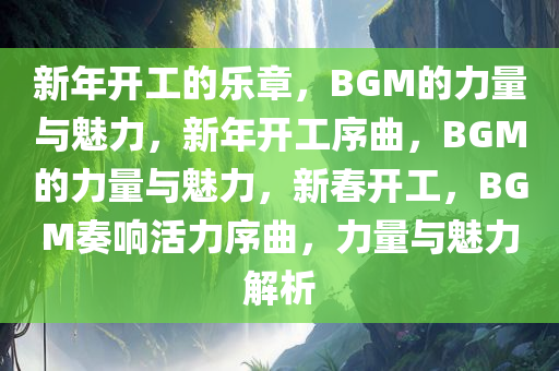 新年开工的乐章，BGM的力量与魅力，新年开工序曲，BGM的力量与魅力，新春开工，BGM奏响活力序曲，力量与魅力解析