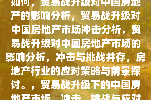 贸易战升级对中国房地产影响如何，贸易战升级对中国房地产的影响分析，贸易战升级对中国房地产市场冲击分析，贸易战升级对中国房地产市场的影响分析，冲击与挑战并存，房地产行业的应对策略与前景探讨。，贸易战升级下的中国房地产市场，冲击、挑战与应对策略