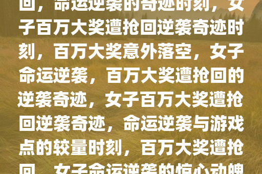女子刮中百万大奖被游戏点抢回，命运逆袭的奇迹时刻，女子百万大奖遭抢回逆袭奇迹时刻，百万大奖意外落空，女子命运逆袭，百万大奖遭抢回的逆袭奇迹，女子百万大奖遭抢回逆袭奇迹，命运逆袭与游戏点的较量时刻，百万大奖遭抢回，女子命运逆袭的惊心动魄时刻