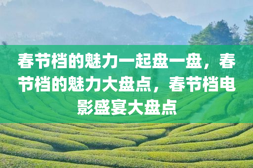 春节档的魅力一起盘一盘，春节档的魅力大盘点，春节档电影盛宴大盘点
