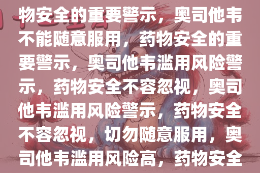 奥司他韦不能乱吃——关于药物安全的重要警示，奥司他韦不能随意服用，药物安全的重要警示，奥司他韦滥用风险警示，药物安全不容忽视，奥司他韦滥用风险警示，药物安全不容忽视，切勿随意服用，奥司他韦滥用风险高，药物安全警示需重视