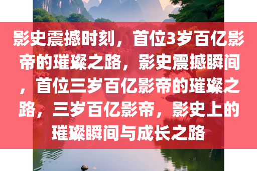 影史震撼时刻，首位3岁百亿影帝的璀璨之路，影史震撼瞬间，首位三岁百亿影帝的璀璨之路，三岁百亿影帝，影史上的璀璨瞬间与成长之路
