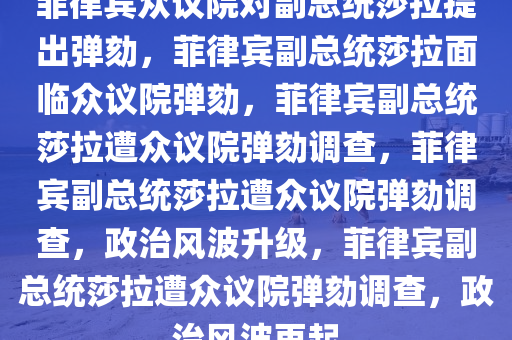 菲律宾众议院对副总统莎拉提出弹劾，菲律宾副总统莎拉面临众议院弹劾，菲律宾副总统莎拉遭众议院弹劾调查，菲律宾副总统莎拉遭众议院弹劾调查，政治风波升级，菲律宾副总统莎拉遭众议院弹劾调查，政治风波再起
