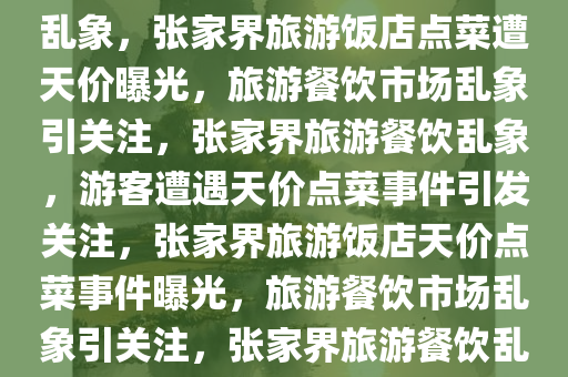 游客曝张家界一饭店点菜遭遇天价事件，聚焦旅游餐饮市场乱象，张家界旅游饭店点菜遭天价曝光，旅游餐饮市场乱象引关注，张家界旅游餐饮乱象，游客遭遇天价点菜事件引发关注，张家界旅游饭店天价点菜事件曝光，旅游餐饮市场乱象引关注，张家界旅游餐饮乱象，游客点菜遭遇天价事件引关注