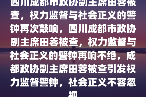 四川成都市政协副主席田蓉被查，权力监督与社会正义的警钟再次敲响，四川成都市政协副主席田蓉被查，权力监督与社会正义的警钟再响不绝，成都政协副主席田蓉被查引发权力监督警钟，社会正义不容忽视