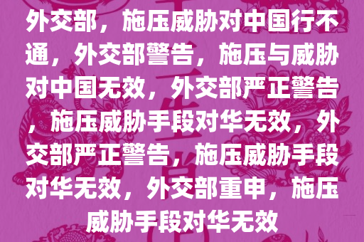 外交部，施压威胁对中国行不通，外交部警告，施压与威胁对中国无效，外交部严正警告，施压威胁手段对华无效，外交部严正警告，施压威胁手段对华无效，外交部重申，施压威胁手段对华无效