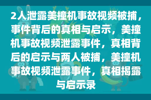 2人泄露美撞机事故视频被捕，事件背后的真相与启示，美撞机事故视频泄露事件，真相背后的启示与两人被捕，美撞机事故视频泄露事件，真相揭露与启示录