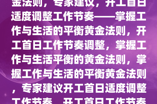 专家建议，开工首日少干点活——如何平衡工作与生活的黄金法则，专家建议，开工首日适度调整工作节奏——掌握工作与生活的平衡黄金法则，开工首日工作节奏调整，掌握工作与生活平衡的黄金法则，掌握工作与生活的平衡黄金法则，专家建议开工首日适度调整工作节奏，开工首日工作节奏调整，掌握工作与生活平衡的黄金法则