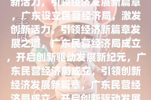 广东成立民营经济局，激发创新活力，引领经济发展新篇章，广东设立民营经济局，激发创新活力，引领经济新篇章发展之道，广东民营经济局成立，开启创新驱动发展新纪元，广东民营经济局成立，引领创新经济发展新篇章，广东民营经济局成立，开启创新驱动发展新纪元
