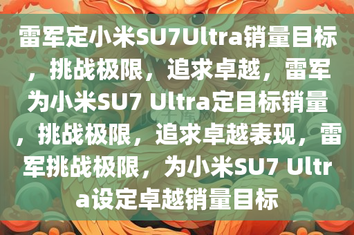 雷军定小米SU7Ultra销量目标，挑战极限，追求卓越，雷军为小米SU7 Ultra定目标销量，挑战极限，追求卓越表现，雷军挑战极限，为小米SU7 Ultra设定卓越销量目标