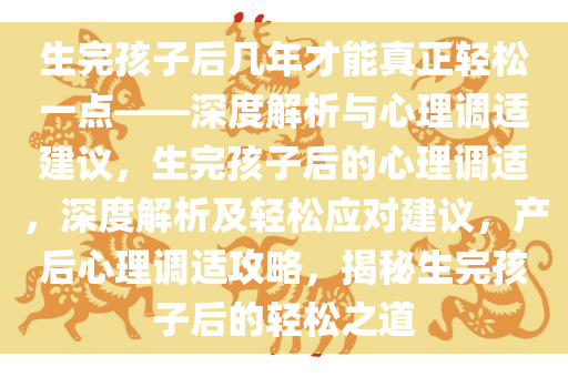 生完孩子后几年才能真正轻松一点——深度解析与心理调适建议，生完孩子后的心理调适，深度解析及轻松应对建议，产后心理调适攻略，揭秘生完孩子后的轻松之道