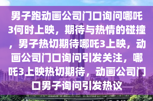 男子跑动画公司门口询问哪吒3何时上映，期待与热情的碰撞，男子热切期待哪吒3上映，动画公司门口询问引发关注，哪吒3上映热切期待，动画公司门口男子询问引发热议