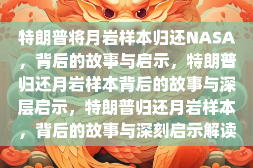 特朗普将月岩样本归还NASA，背后的故事与启示，特朗普归还月岩样本背后的故事与深层启示，特朗普归还月岩样本，背后的故事与深刻启示解读