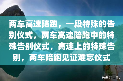 两车高速陪跑，一段特殊的告别仪式，两车高速陪跑中的特殊告别仪式，高速上的特殊告别，两车陪跑见证难忘仪式