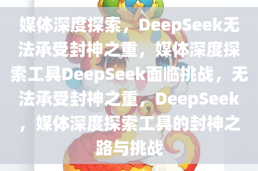 媒体深度探索，DeepSeek无法承受封神之重，媒体深度探索工具DeepSeek面临挑战，无法承受封神之重，DeepSeek，媒体深度探索工具的封神之路与挑战