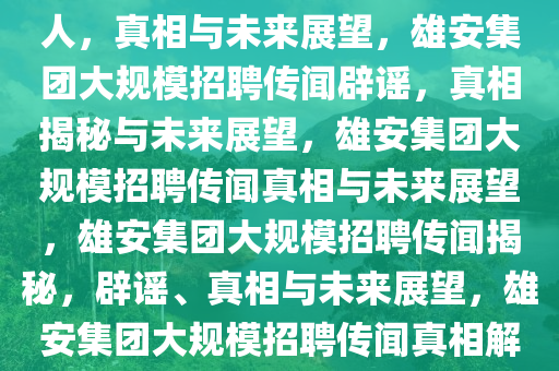 雄安集团辟谣大规模招聘数万人，真相与未来展望，雄安集团大规模招聘传闻辟谣，真相揭秘与未来展望，雄安集团大规模招聘传闻真相与未来展望，雄安集团大规模招聘传闻揭秘，辟谣、真相与未来展望，雄安集团大规模招聘传闻真相解析与未来展望