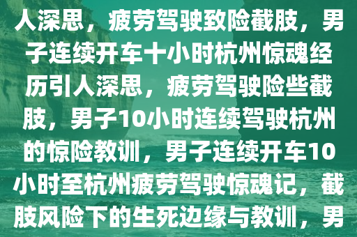 男子连续开车10小时至杭州，疲劳驾驶致险截肢，惊险经历引人深思，疲劳驾驶致险截肢，男子连续开车十小时杭州惊魂经历引人深思，疲劳驾驶险些截肢，男子10小时连续驾驶杭州的惊险教训，男子连续开车10小时至杭州疲劳驾驶惊魂记，截肢风险下的生死边缘与教训，男子连续驾驶10小时至杭州，险些截肢的疲劳驾驶惊魂教训