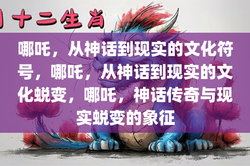 哪吒，从神话到现实的文化符号，哪吒，从神话到现实的文化蜕变，哪吒，神话传奇与现实蜕变的象征