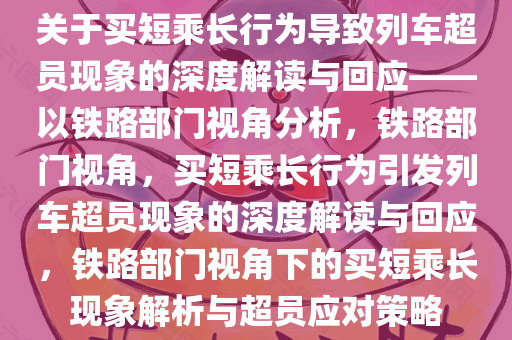 关于买短乘长行为导致列车超员现象的深度解读与回应——以铁路部门视角分析，铁路部门视角，买短乘长行为引发列车超员现象的深度解读与回应，铁路部门视角下的买短乘长现象解析与超员应对策略