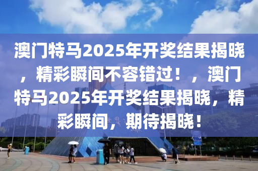 澳门特马2025年开奖结果揭晓，精彩瞬间不容错过！，澳门特马2025年开奖结果揭晓，精彩瞬间，期待揭晓！