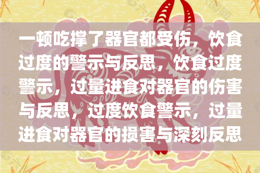 一顿吃撑了器官都受伤，饮食过度的警示与反思，饮食过度警示，过量进食对器官的伤害与反思，过度饮食警示，过量进食对器官的损害与深刻反思