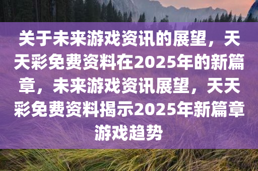 关于未来游戏资讯的展望，天天彩免费资料在2025年的新篇章，未来游戏资讯展望，天天彩免费资料揭示2025年新篇章游戏趋势