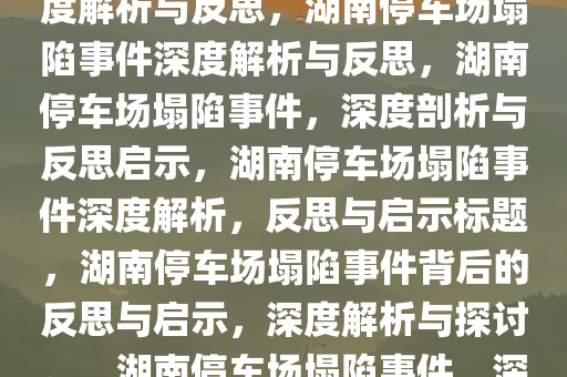 湖南一停车场发生塌陷事件，深度解析与反思，湖南停车场塌陷事件深度解析与反思，湖南停车场塌陷事件，深度剖析与反思启示，湖南停车场塌陷事件深度解析，反思与启示标题，湖南停车场塌陷事件背后的反思与启示，深度解析与探讨。，湖南停车场塌陷事件，深度解析与反思启示