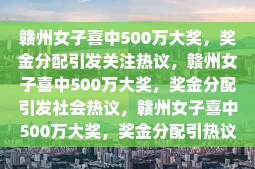 赣州女子喜中500万大奖，奖金分配引发关注热议，赣州女子喜中500万大奖，奖金分配引发社会热议，赣州女子喜中500万大奖，奖金分配引热议