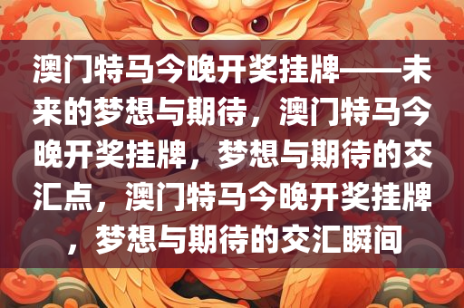 澳门特马今晚开奖挂牌——未来的梦想与期待，澳门特马今晚开奖挂牌，梦想与期待的交汇点，澳门特马今晚开奖挂牌，梦想与期待的交汇瞬间