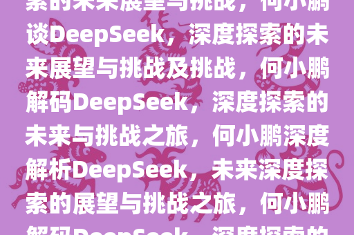 何小鹏谈DeepSeek，深度探索的未来展望与挑战，何小鹏谈DeepSeek，深度探索的未来展望与挑战及挑战，何小鹏解码DeepSeek，深度探索的未来与挑战之旅，何小鹏深度解析DeepSeek，未来深度探索的展望与挑战之旅，何小鹏解码DeepSeek，深度探索的未来展望与挑战之旅