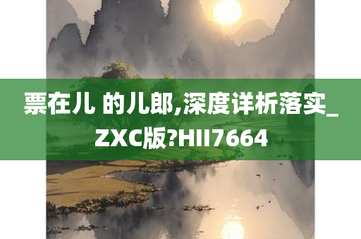 票在儿 的儿郎,深度详析落实_ZXC版?HII7664